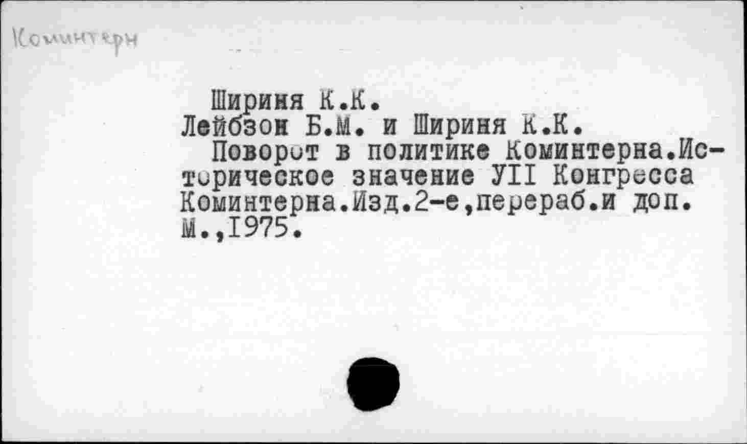 ﻿«.ум
Шириня К.К.
Лейбзон Б.М. и Шириня К.К.
Поворит в политике Коминтерна.Истерическое значение УН Конгресса Коминтерна.Изд.2-е,перераб.и доп. М.,1975.